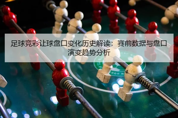足球竞彩让球盘口变化历史解读：赛前数据与盘口演变趋势分析